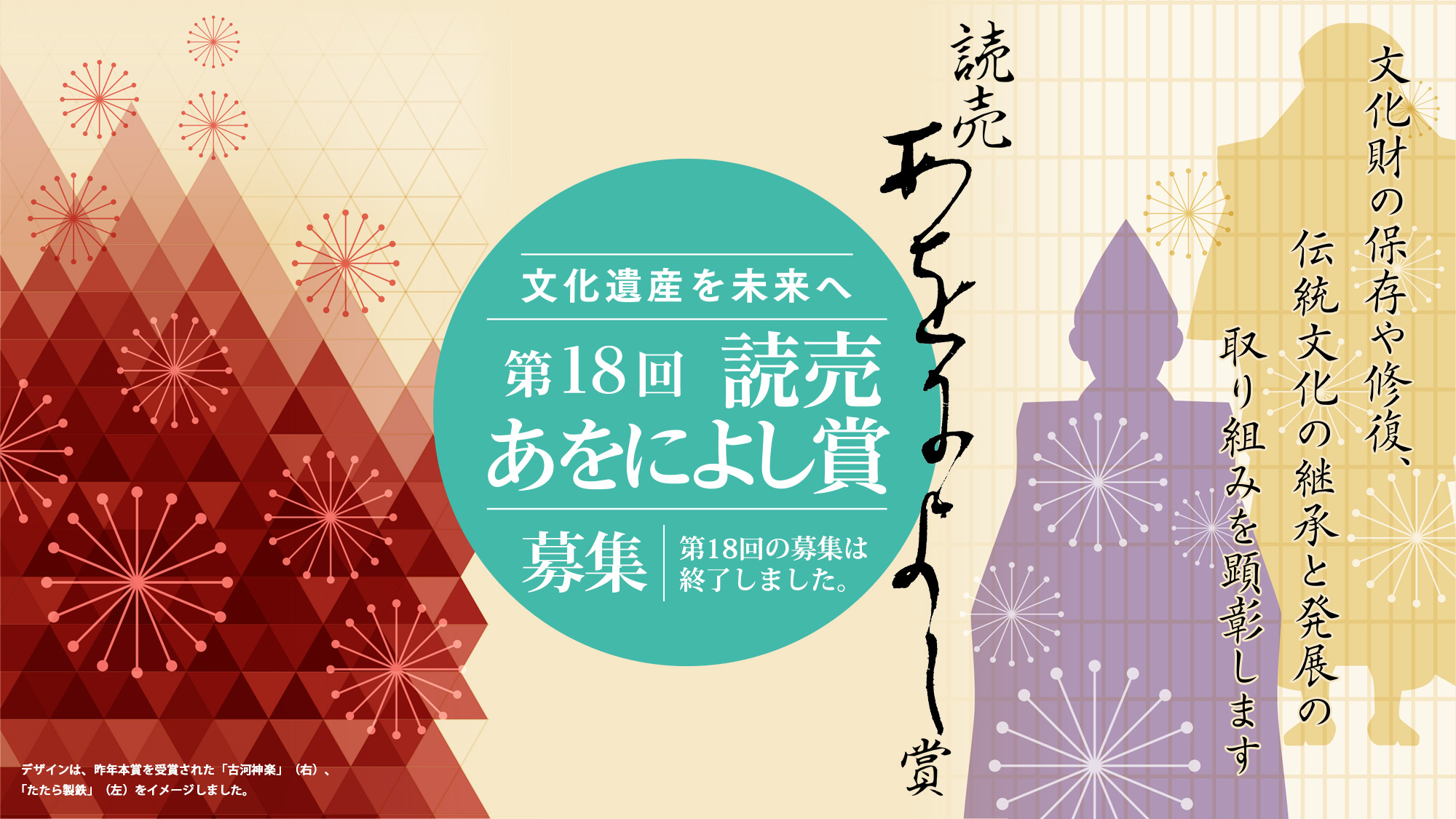 読売あをによし賞／文化遺産を未来へ 第18回 読売あをによし賞 募集（第18回の募集は終了しました）／文化財の保存や修復、伝統文化の継承と発展の取り組みをを顕彰します／デザインは、昨年本賞を受賞された「古河神楽」（右）、「たたら製鉄」（左）をイメージしました。